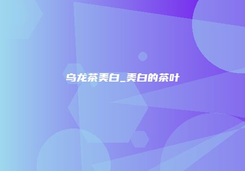 乌龙茶美白_美白的茶叶