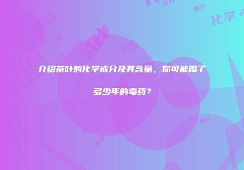 介绍茶叶的化学成分及其含量，你可能喝了多少年的毒药？