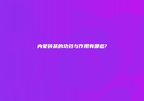 内蒙砖茶的功效与作用有哪些?