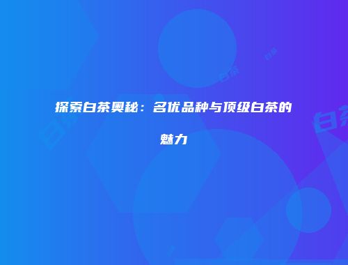 探索白茶奥秘：名优品种与顶级白茶的魅力
