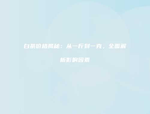 白茶价格揭秘：从一斤到一克，全面解析影响因素