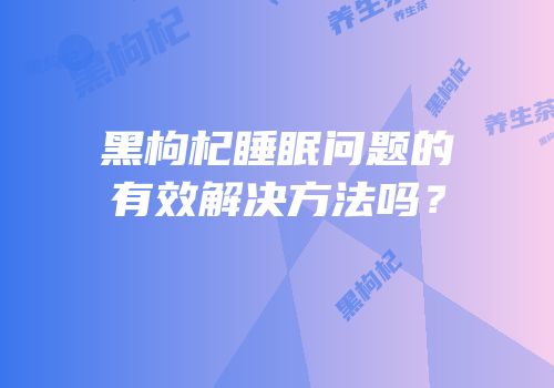 黑枸杞睡眠问题的有效解决方法吗？