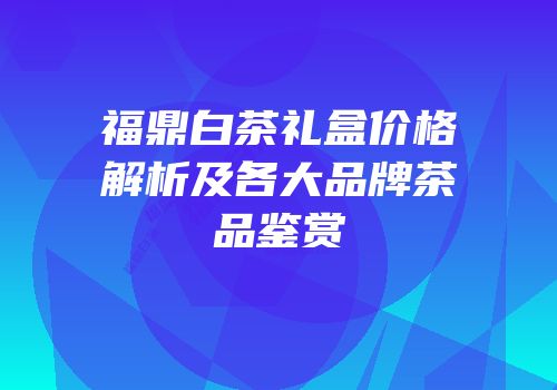 福鼎白茶礼盒价格解析及各大品牌茶品鉴赏