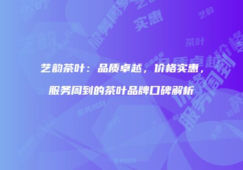 艺韵茶叶：品质卓越，价格实惠，服务周到的茶叶品牌口碑解析