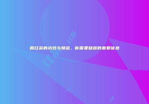 喝红茶的功效与禁忌，你需要知道的重要信息