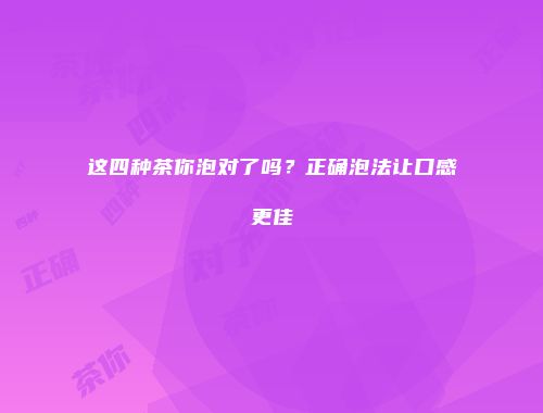 这四种茶你泡对了吗？正确泡法让口感更佳