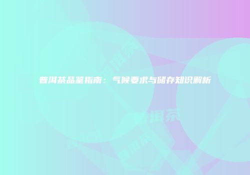 普洱茶品鉴指南：气候要求与储存知识解析
