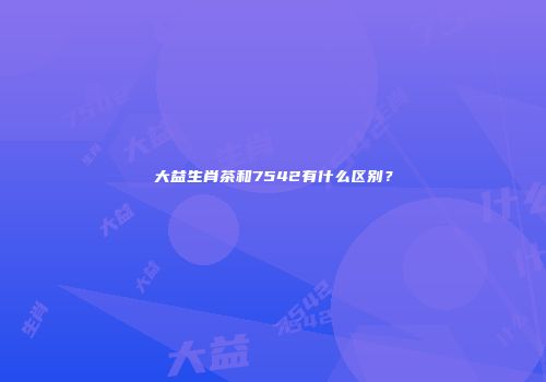 大益生肖茶和7542有什么区别？