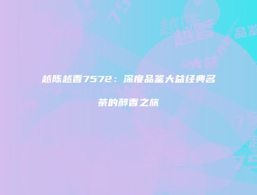 越陈越香7572：深度品鉴大益经典名茶的醇香之旅