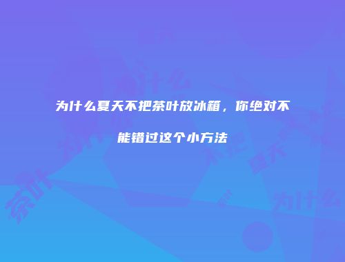 为什么夏天不把茶叶放冰箱，你绝对不能错过这个小方法