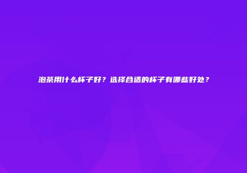 泡茶用什么杯子好？选择合适的杯子有哪些好处？