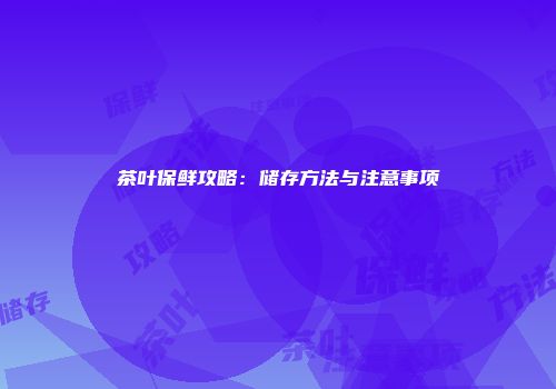 茶叶保鲜攻略：储存方法与注意事项