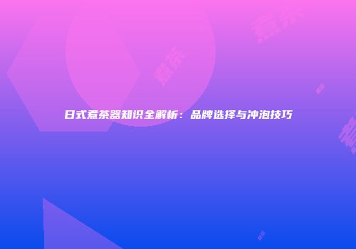 日式煮茶器知识全解析：品牌选择与冲泡技巧