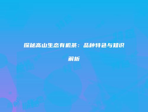 探秘高山生态有机茶：品种特色与知识解析