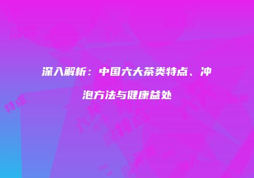深入解析：中国六大茶类特点、冲泡方法与健康益处