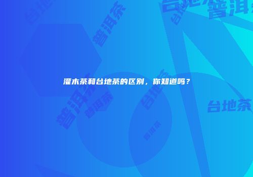 灌木茶和台地茶的区别，你知道吗？