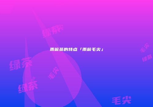 雨前茶的特点「雨前毛尖」
