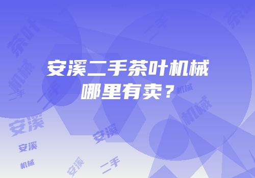 安溪二手茶叶机械哪里有卖？
