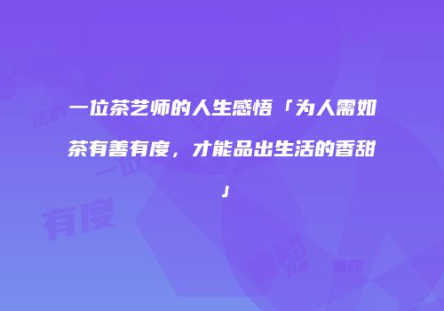 一位茶艺师的人生感悟「为人需如茶有善有度，才能品出生活的香甜」