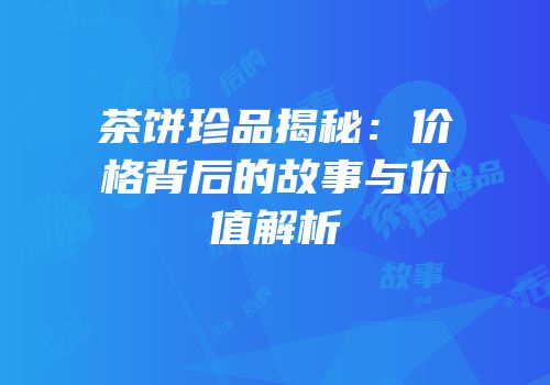 茶饼珍品揭秘：价格背后的故事与价值解析