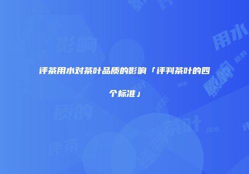 评茶用水对茶叶品质的影响「评判茶叶的四个标准」