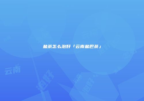 盐茶怎么泡好「云南盐巴茶」