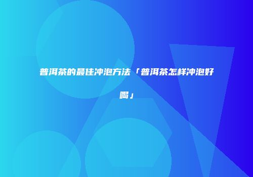 普洱茶的最佳冲泡方法「普洱茶怎样冲泡好喝」