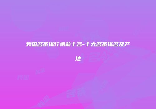 我国名茶排行榜前十名-十大名茶排名及产地