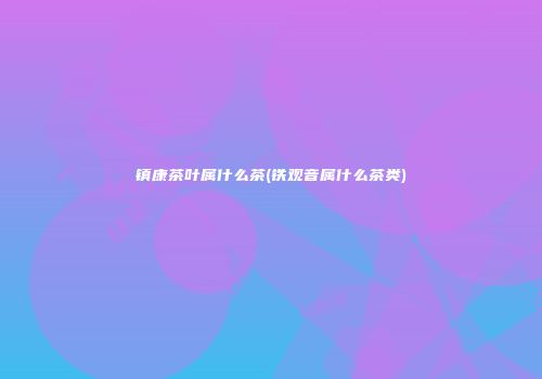 镇康茶叶属什么茶(铁观音属什么茶类)