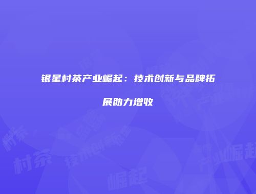 银星村茶产业崛起：技术创新与品牌拓展助力增收