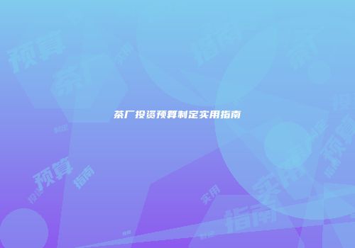 茶厂投资预算制定实用指南