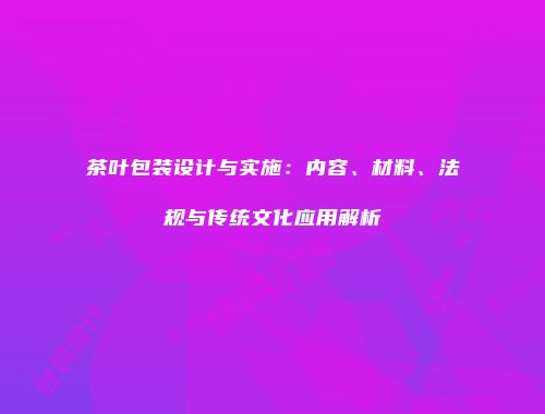 茶叶包装设计与实施：内容、材料、法规与传统文化应用解析