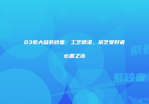 03紫大益紫砂壶：工艺精湛，茶艺爱好者必备之选