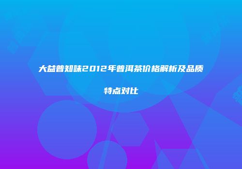 大益普知味2012年普洱茶价格解析及品质特点对比