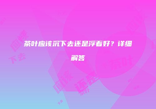 茶叶应该沉下去还是浮着好？详细解答