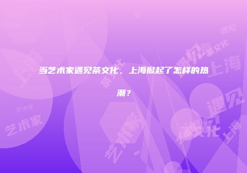 当艺术家遇见茶文化，上海掀起了怎样的热潮？