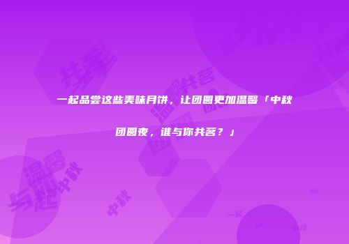 一起品尝这些美味月饼，让团圆更加温馨「中秋团圆夜，谁与你共茗？」