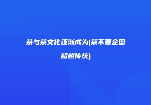 茶与茶文化逐渐成为(茶不要企图超越传统)