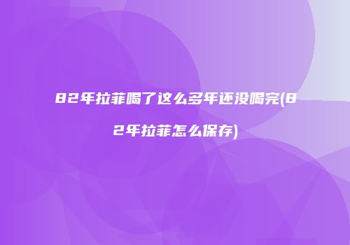 82年拉菲喝了这么多年还没喝完(82年拉菲怎么保存)