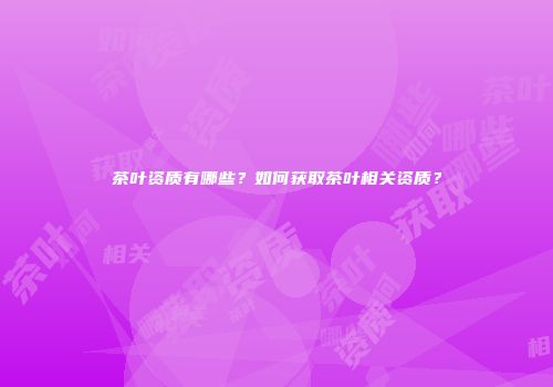 茶叶资质有哪些？如何获取茶叶相关资质？
