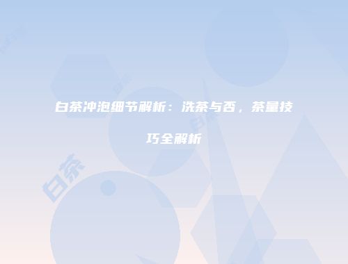 白茶冲泡细节解析：洗茶与否，茶量技巧全解析