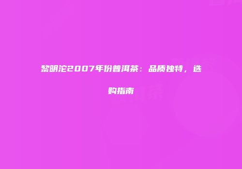 黎明沱2007年份普洱茶：品质独特，选购指南