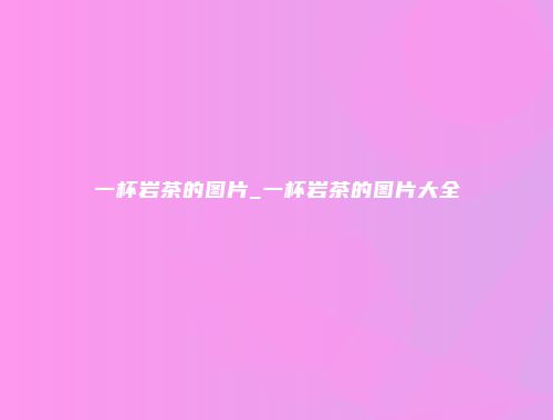 一杯岩茶的图片_一杯岩茶的图片大全