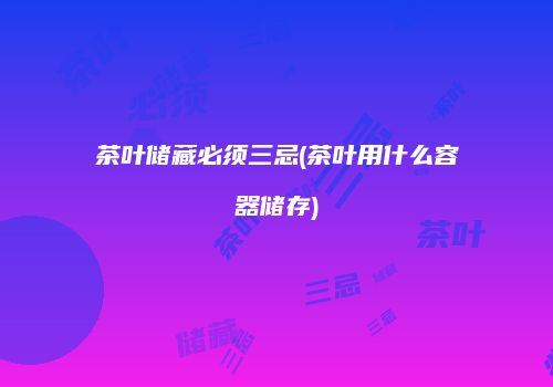 茶叶储藏必须三忌(茶叶用什么容器储存)