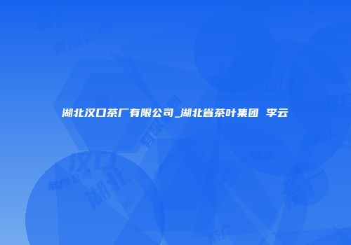 湖北汉口茶厂有限公司_湖北省茶叶集团 李云
