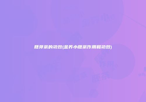 胚芽茶的功效(金荞小胚茶作用和功效)