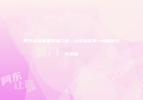 阿东茶货铺里的蒲门茶，让你品尝不一样的茶文化体验