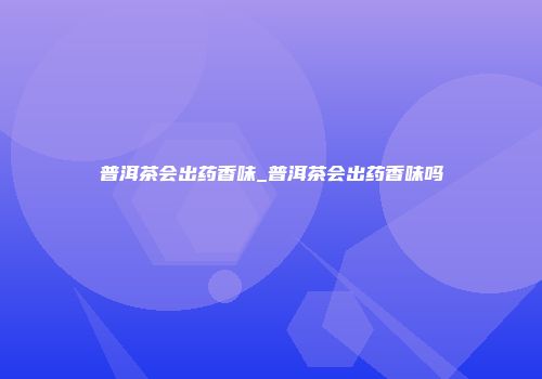 普洱茶会出药香味_普洱茶会出药香味吗