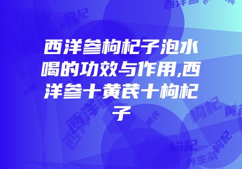 西洋参枸杞子泡水喝的功效与作用,西洋参十黄芪十枸杞子
