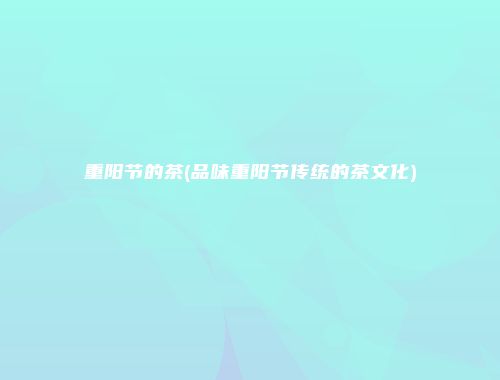 重阳节的茶(品味重阳节传统的茶文化)